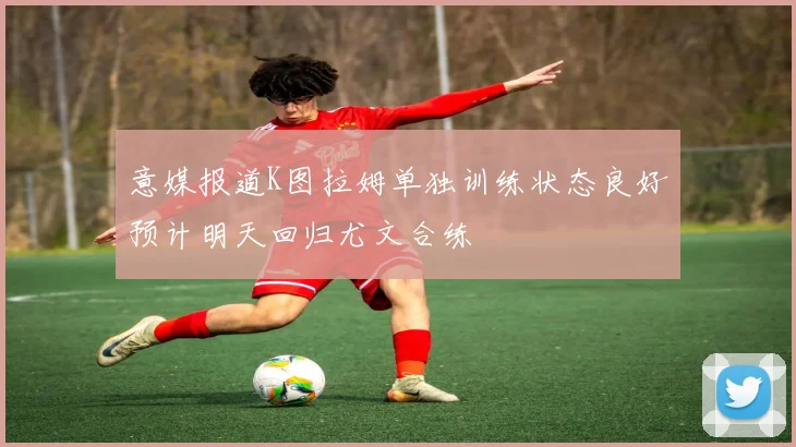 意媒报道K图拉姆单独训练状态良好预计明天回归尤文合练
