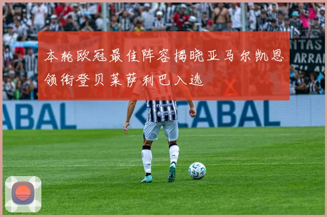 本轮欧冠最佳阵容揭晓亚马尔凯恩领衔登贝莱萨利巴入选
