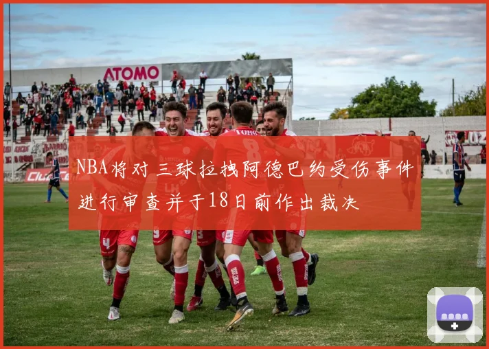 NBA将对三球拉拽阿德巴约受伤事件进行审查并于18日前作出裁决