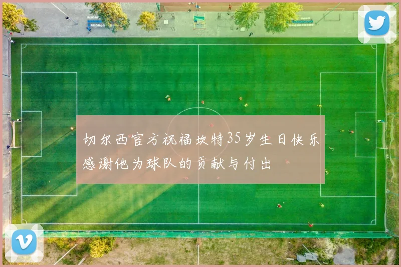 切尔西官方祝福坎特35岁生日快乐感谢他为球队的贡献与付出