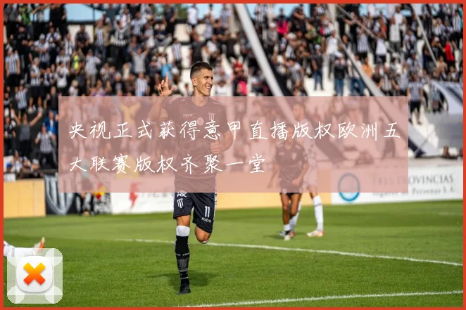 央视正式获得意甲直播版权欧洲五大联赛版权齐聚一堂