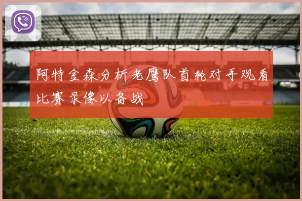阿特金森分析老鹰队首轮对手观看比赛录像以备战