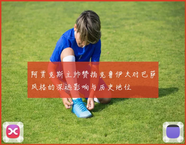 阿贾克斯主帅赞扬克鲁伊夫对巴萨风格的深远影响与历史地位