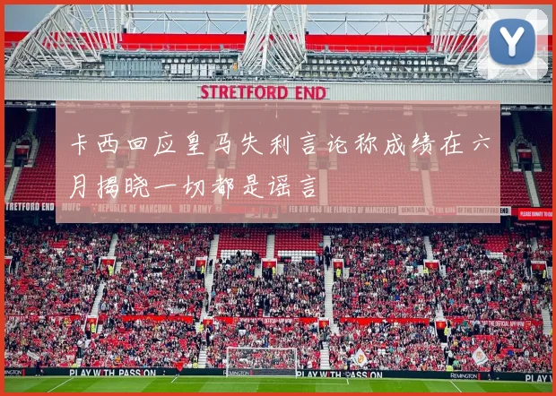 卡西回应皇马失利言论称成绩在六月揭晓一切都是谣言