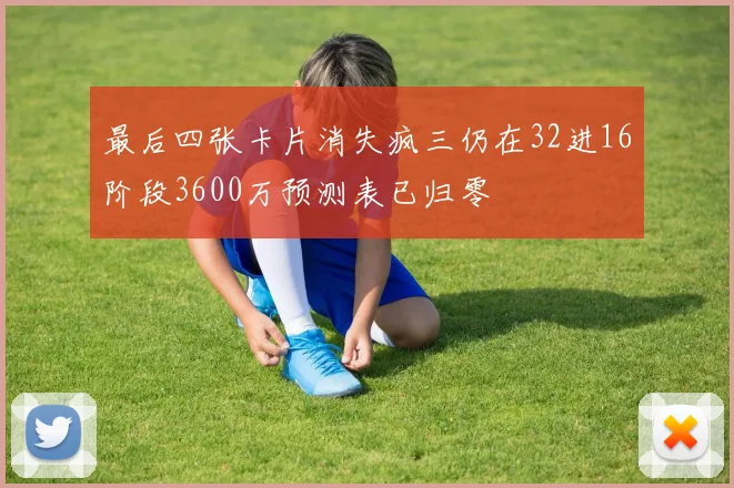 最后四张卡片消失疯三仍在32进16阶段3600万预测表已归零