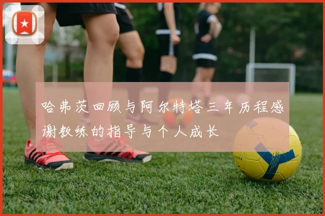 哈弗茨回顾与阿尔特塔三年历程感谢教练的指导与个人成长
