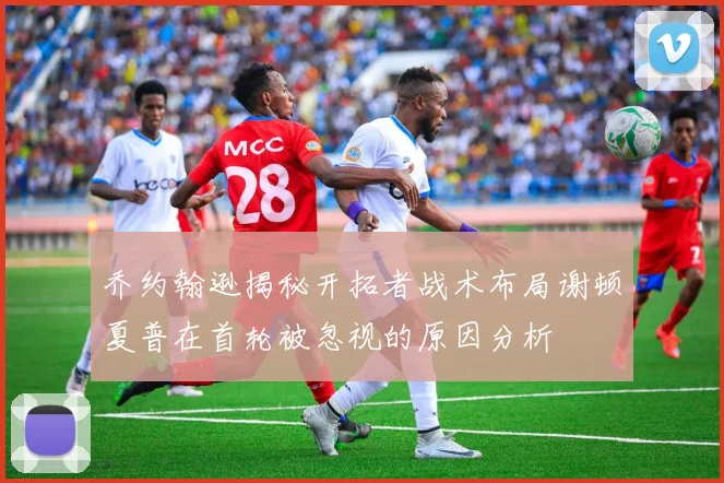 乔约翰逊揭秘开拓者战术布局谢顿夏普在首轮被忽视的原因分析