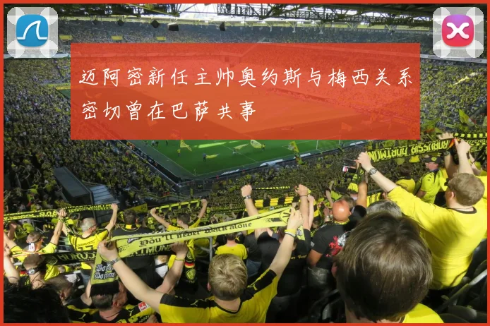 迈阿密新任主帅奥约斯与梅西关系密切曾在巴萨共事