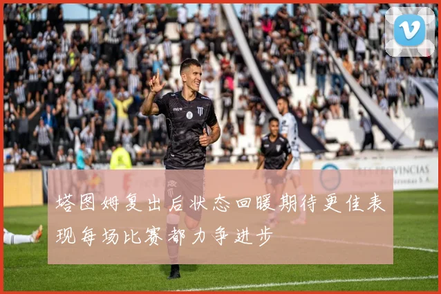 塔图姆复出后状态回暖期待更佳表现每场比赛都力争进步