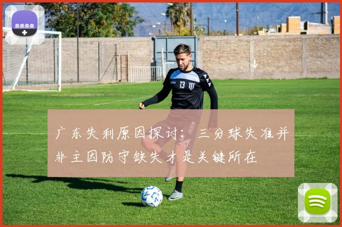 广东失利原因探讨：三分球失准并非主因防守缺失才是关键所在