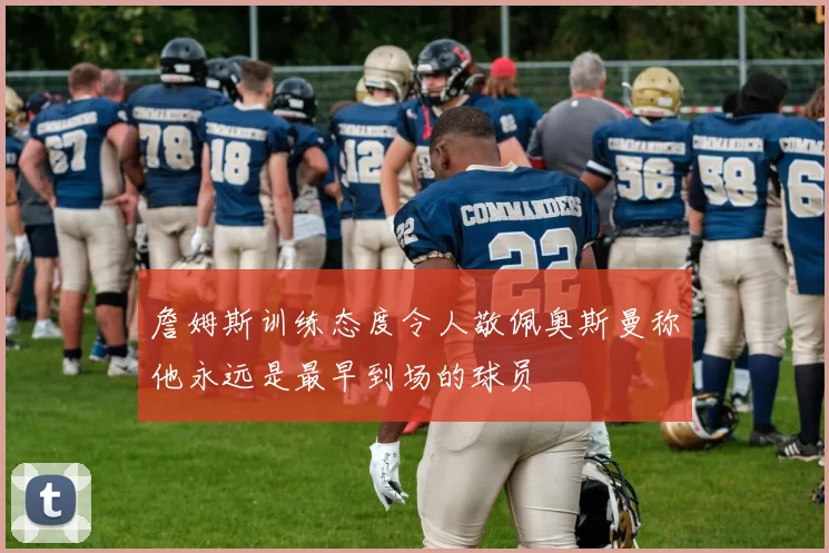 詹姆斯训练态度令人敬佩奥斯曼称他永远是最早到场的球员