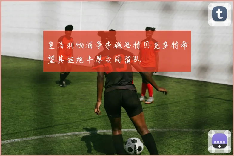 皇马利物浦争夺施洛特贝克多特希望其拒绝丰厚合同留队