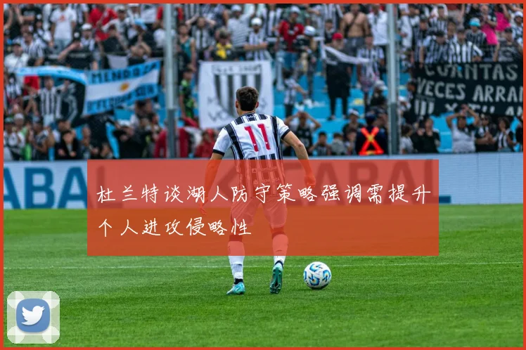 杜兰特谈湖人防守策略强调需提升个人进攻侵略性