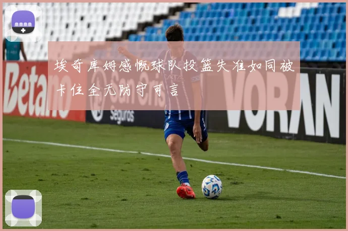 埃奇库姆感慨球队投篮失准如同被卡住全无防守可言