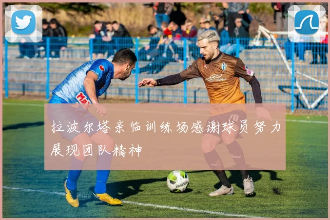 拉波尔塔亲临训练场感谢球员努力展现团队精神