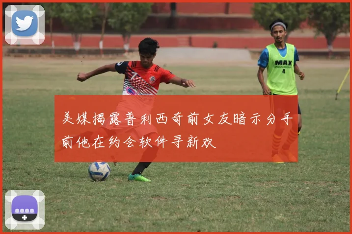 美媒揭露普利西奇前女友暗示分手前他在约会软件寻新欢