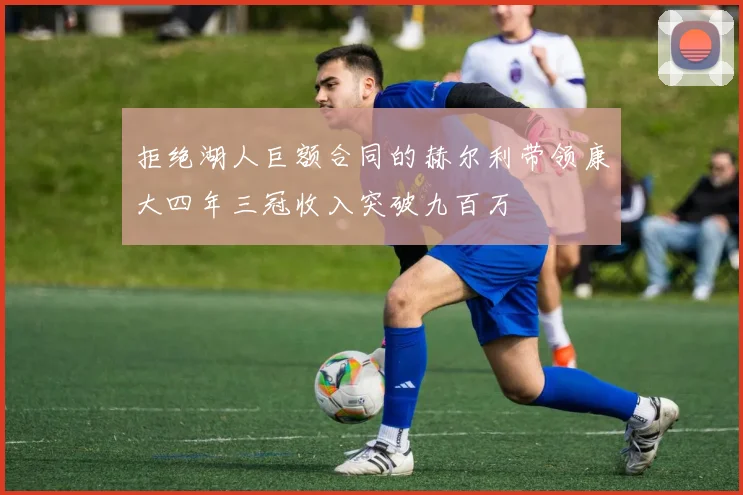 拒绝湖人巨额合同的赫尔利带领康大四年三冠收入突破九百万