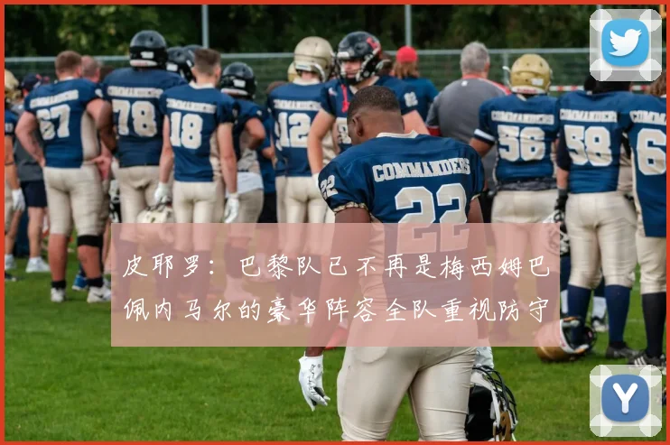 皮耶罗：巴黎队已不再是梅西姆巴佩内马尔的豪华阵容全队重视防守