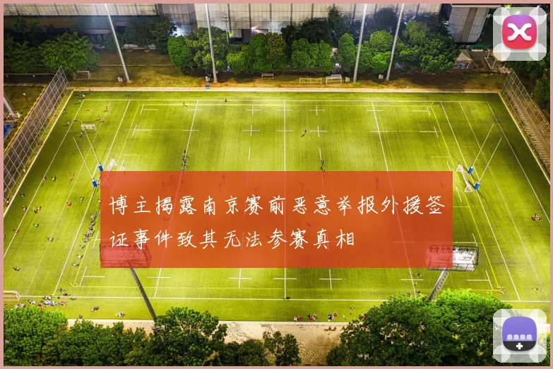 博主揭露南京赛前恶意举报外援签证事件致其无法参赛真相