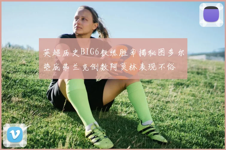 英超历史BIG6教练胜率揭秘图多尔垫底弗兰克倒数阿莫林表现不俗