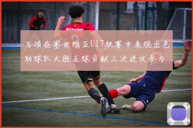 万项在塞尔维亚U17联赛中表现出色助球队大胜五球贡献三次进攻参与